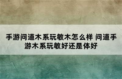 手游问道木系玩敏木怎么样 问道手游木系玩敏好还是体好